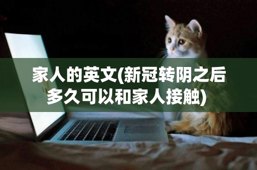 家人的英文(新冠轉陰之后多久可以和家人接觸) 