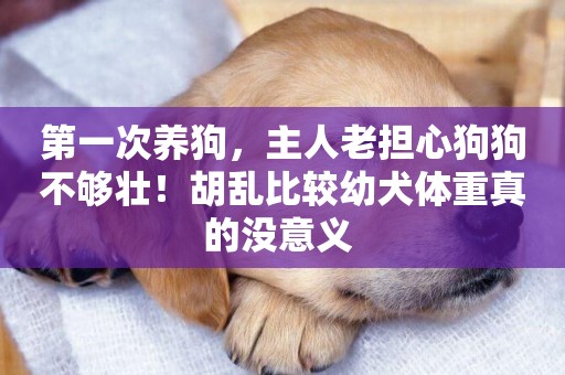 第一次養狗，主人老擔心狗狗不夠壯！胡亂比較幼犬體重真的沒意義 
