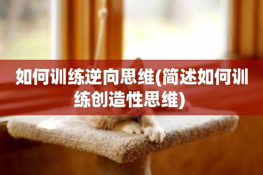如何訓練逆向思維(簡述如何訓練創造性思維) 