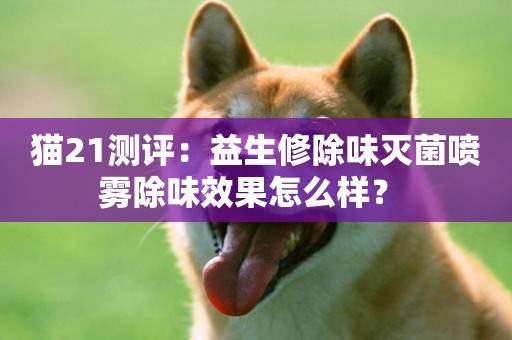 貓21測評：益生修除味滅菌噴霧除味效果怎么樣？ 