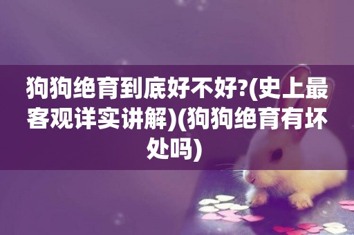 狗狗絕育到底好不好?(史上最客觀詳實講解)(狗狗絕育有壞處嗎) 
