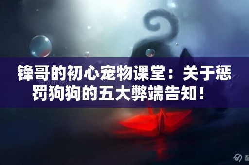 鋒哥的初心寵物課堂：關于懲罰狗狗的五大弊端告知！ 
