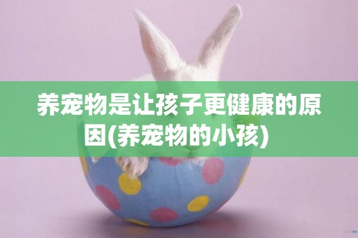 養寵物是讓孩子更健康的原因(養寵物的小孩) 