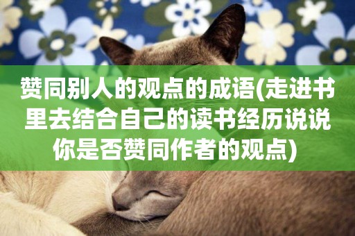贊同別人的觀點的成語(走進書里去結合自己的讀書經歷說說你是否贊同作者的觀點) 