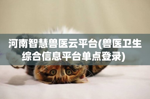 河南智慧獸醫云平臺(獸醫衛生綜合信息平臺單點登錄) 