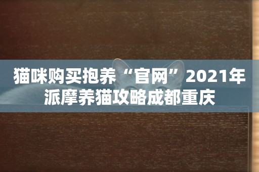貓咪購買抱養“官網”2021年派摩養貓攻略成都重慶
