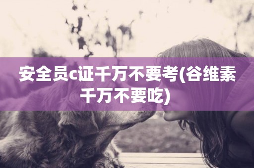 安全員c證千萬不要考(谷維素千萬不要吃) 