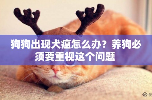 狗狗出現犬瘟怎么辦？養狗必須要重視這個問題 