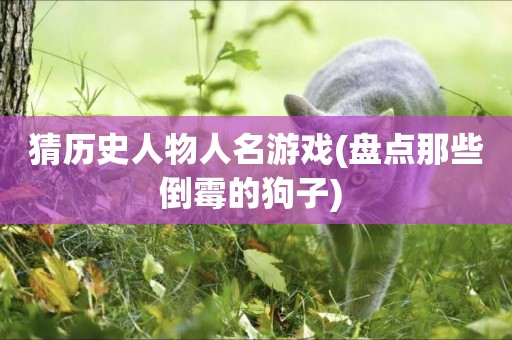 猜歷史人物人名游戲(盤點那些倒霉的狗子) 