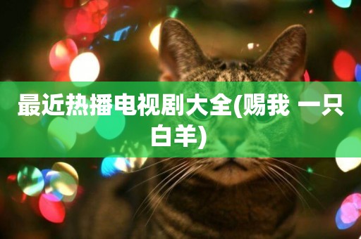 最近熱播電視劇大全(賜我 一只白羊) 