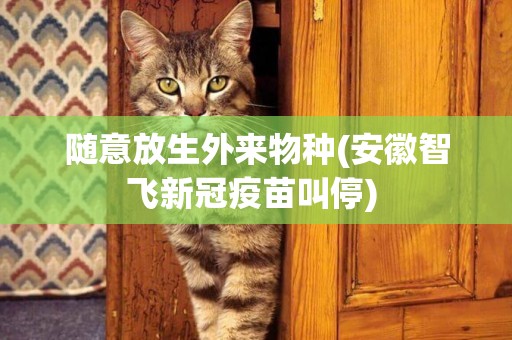 隨意放生外來物種(安徽智飛新冠疫苗叫停) 