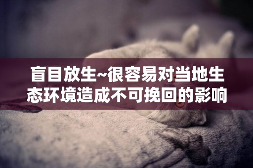 盲目放生~很容易對當地生態環境造成不可挽回的影響 