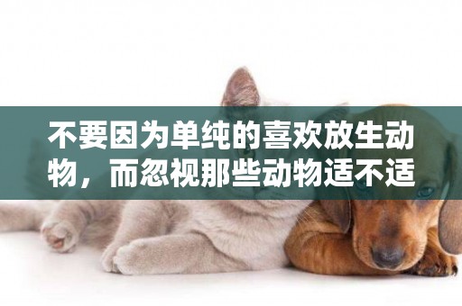 不要因為單純的喜歡放生動物，而忽視那些動物適不適合去放生 