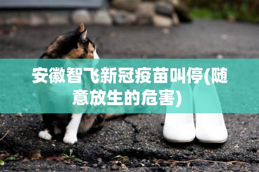 安徽智飛新冠疫苗叫停(隨意放生的危害) 