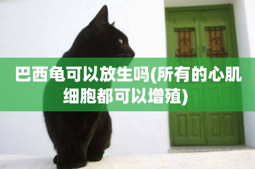 巴西龜可以放生嗎(所有的心肌細胞都可以增殖) 