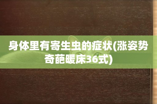 身體里有寄生蟲的癥狀(漲姿勢 奇葩暖床36式) 