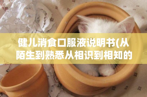 健兒消食口服液說明書(從陌生到熟悉從相識到相知的句子) 