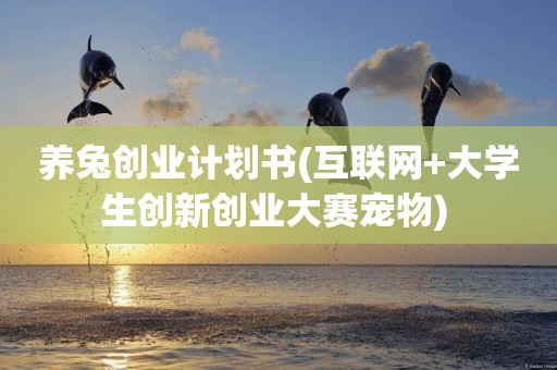 養兔創業計劃書(互聯網+大學生創新創業大賽寵物) 