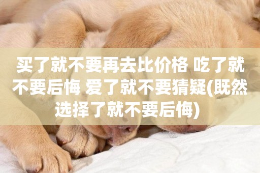 買了就不要再去比價格 吃了就不要后悔 愛了就不要猜疑(既然選擇了就不要后悔) 