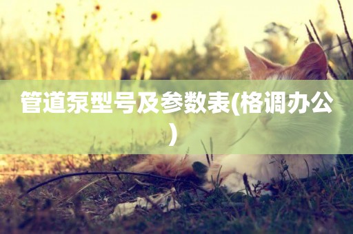 管道泵型號及參數表(格調辦公) 