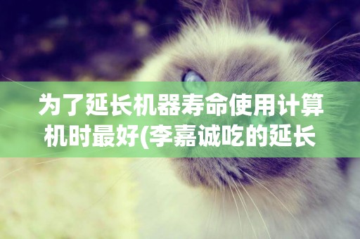 為了延長機器壽命使用計算機時最好(李嘉誠吃的延長壽命的藥叫什么) 