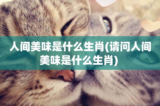 人間美味是什么生肖(請問人間美味是什么生肖) 