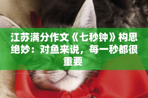 江蘇滿分作文《七秒鐘》構思絕妙：對魚來說，每一秒都很重要 