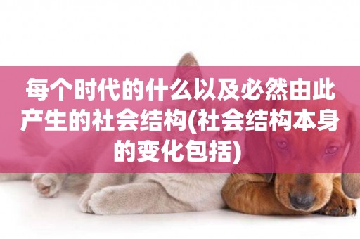 每個時代的什么以及必然由此產生的社會結構(社會結構本身的變化包括) 