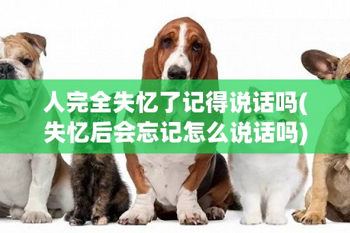 人完全失憶了記得說話嗎(失憶后會忘記怎么說話嗎) 