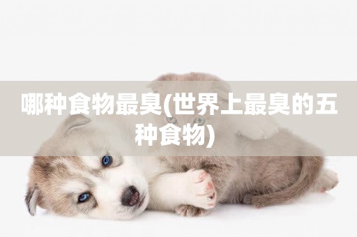 哪種食物最臭(世界上最臭的五種食物) 