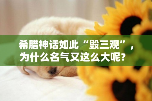希臘神話如此“毀三觀”，為什么名氣又這么大呢？ 