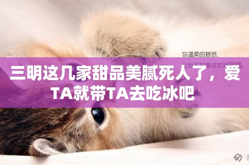 三明這幾家甜品美膩死人了，愛TA就帶TA去吃冰吧 