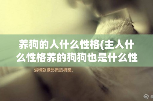 養狗的人什么性格(主人什么性格養的狗狗也是什么性格) 