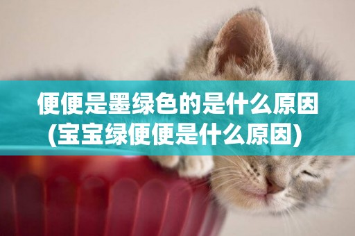 便便是墨綠色的是什么原因(寶寶綠便便是什么原因) 