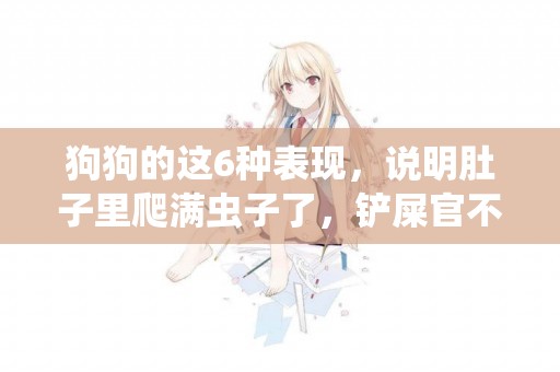 狗狗的這6種表現，說明肚子里爬滿蟲子了，鏟屎官不要大意 