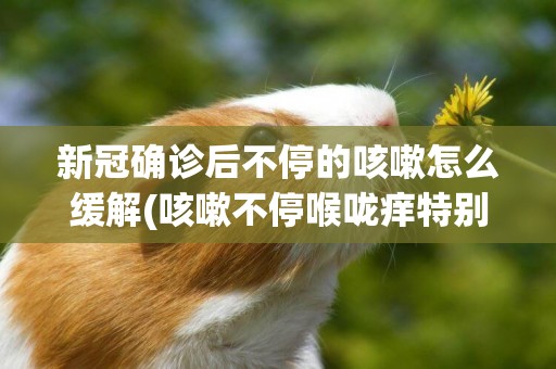 新冠確診后不停的咳嗽怎么緩解(咳嗽不停喉嚨癢特別癢) 
