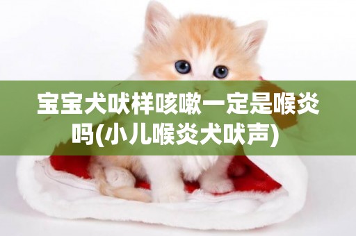 寶寶犬吠樣咳嗽一定是喉炎嗎(小兒喉炎犬吠聲) 