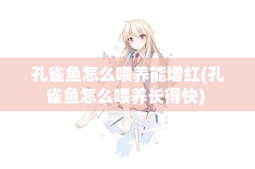孔雀魚怎么喂養能增紅(孔雀魚怎么喂養長得快) 