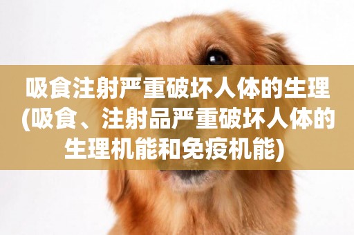 吸食注射嚴重破壞人體的生理(吸食、注射品嚴重破壞人體的生理機能和免疫機能) 