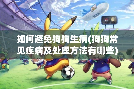 如何避免狗狗生病(狗狗常見疾病及處理方法有哪些) 