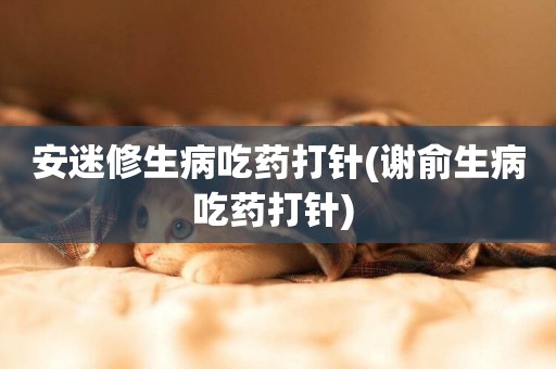 安迷修生病吃藥打針(謝俞生病吃藥打針) 