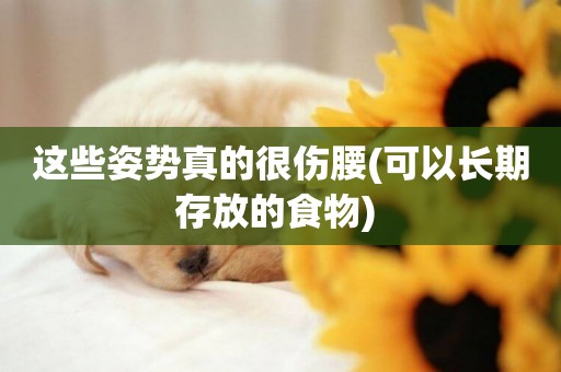這些姿勢真的很傷腰(可以長期存放的食物) 