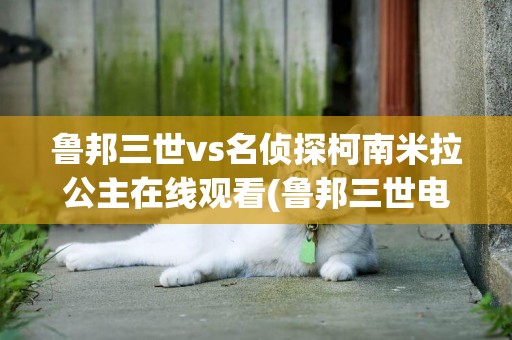 魯邦三世vs名偵探柯南米拉公主在線觀看(魯邦三世電影) 