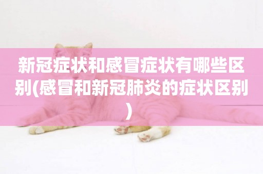 新冠癥狀和感冒癥狀有哪些區別(感冒和新冠肺炎的癥狀區別) 