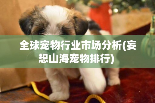 全球寵物行業市場分析(妄想山海寵物排行) 