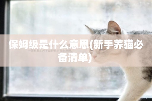 保姆級是什么意思(新手養貓必備清單) 
