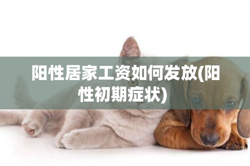 陽性居家工資如何發放(陽性初期癥狀) 