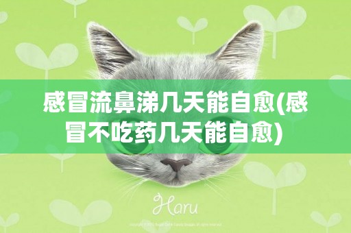 感冒流鼻涕幾天能自愈(感冒不吃藥幾天能自愈) 