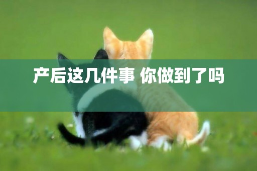 產后這幾件事 你做到了嗎 