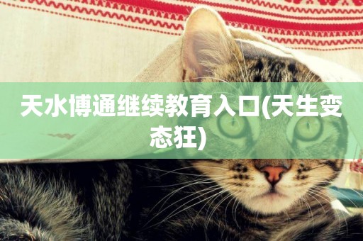 天水博通繼續教育入口(天生變態狂) 